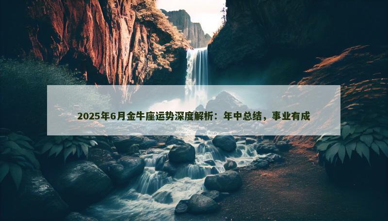 2025年6月金牛座运势深度解析:年中总结,事业有成 2025年6月金牛座运势深度解析:年中总结,事业有成