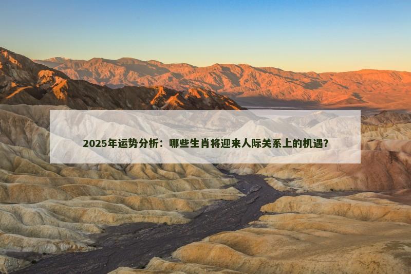 2025年运势分析:哪些生肖将迎来人际关系上的机遇? 2025年运势分析:哪些生肖将迎来人际关系上的机遇?
