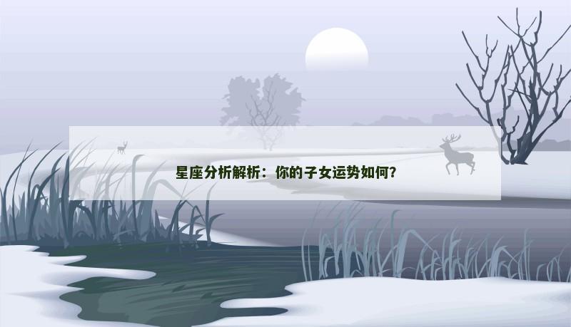 星座分析解析:你的子女运势如何? 星座分析解析:你的子女运势如何?