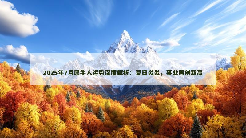 2025年7月属牛人运势深度解析:夏日炎炎,事业再创新高 2025年7月属牛人运势深度解析:夏日炎炎,事业再创新高