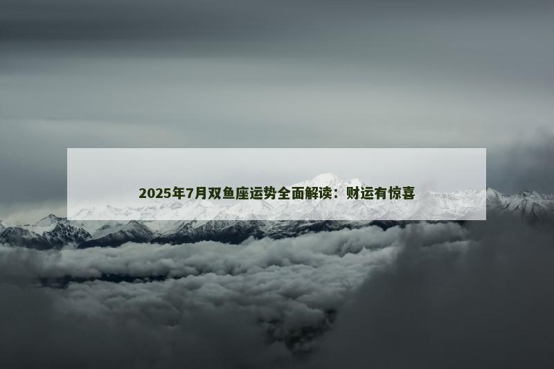 2025年7月双鱼座运势全面解读:财运有惊喜 2025年7月双鱼座运势全面解读:财运有惊喜