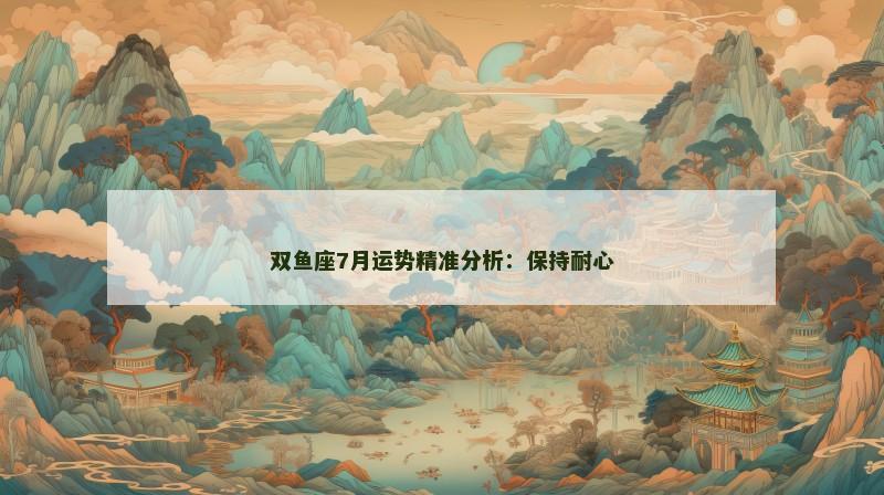 双鱼座7月运势精准分析:保持耐心 双鱼座7月运势精准分析:保持耐心