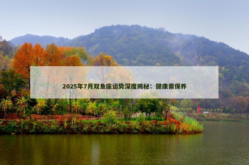 2025年7月双鱼座运势深度揭秘:健康需保养 2025年7月双鱼座运势深度揭秘:健康需保养