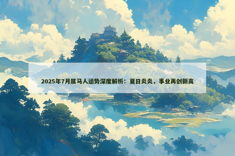 2025年7月属马人运势深度解析:夏日炎炎,事业再创新高 2025年7月属马人运势深度解析:夏日炎炎,事业再创新高