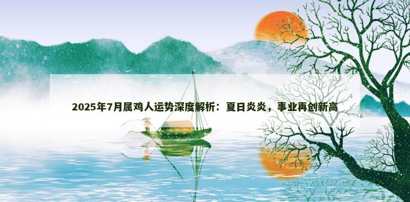 2025年7月属鸡人运势深度解析:夏日炎炎,事业再创新高 2025年7月属鸡人运势深度解析:夏日炎炎,事业再创新高