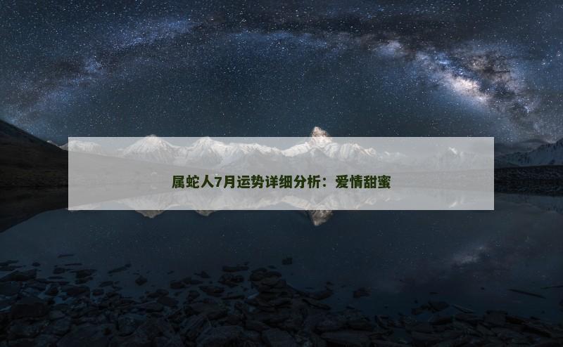 属蛇人7月运势详细分析:爱情甜蜜 属蛇人7月运势详细分析:爱情甜蜜