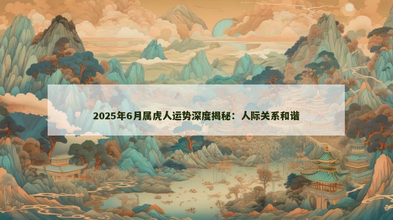 2025年6月属虎人运势深度揭秘：人际关系和谐