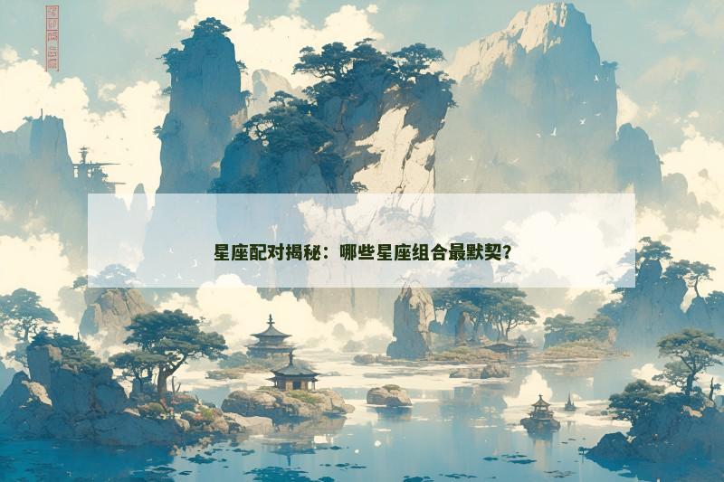 星座配对揭秘:哪些星座组合最默契? 星座配对揭秘:哪些星座组合最默契?