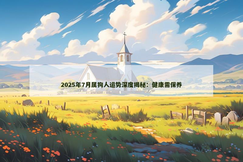 2025年7月属狗人运势深度揭秘:健康需保养 2025年7月属狗人运势深度揭秘:健康需保养