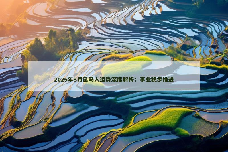 2025年8月属马人运势深度解析:事业稳步推进 2025年8月属马人运势深度解析:事业稳步推进
