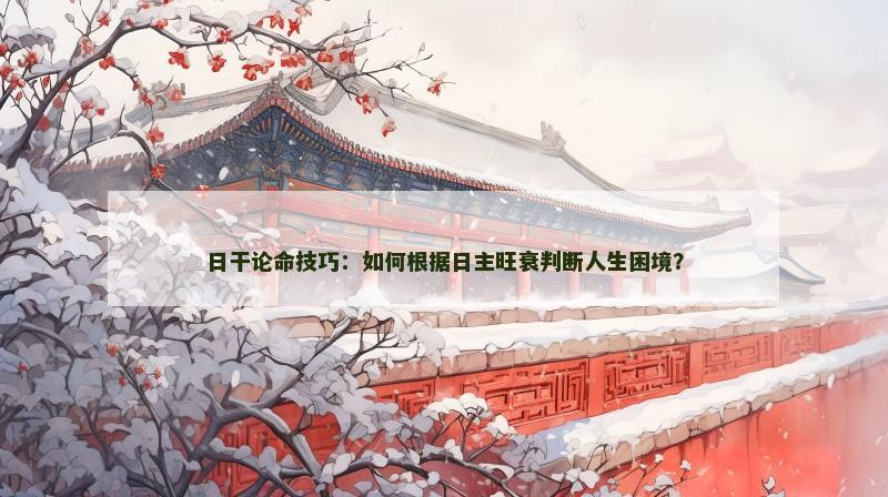 日干论命技巧:如何根据日主旺衰判断人生困境? 日干论命技巧:如何根据日主旺衰判断人生困境?