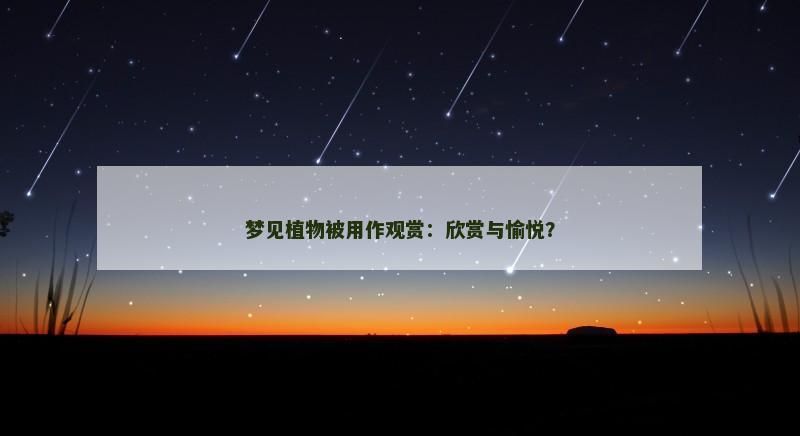 梦见植物被用作观赏:欣赏与愉悦? 梦见植物被用作观赏:欣赏与愉悦?