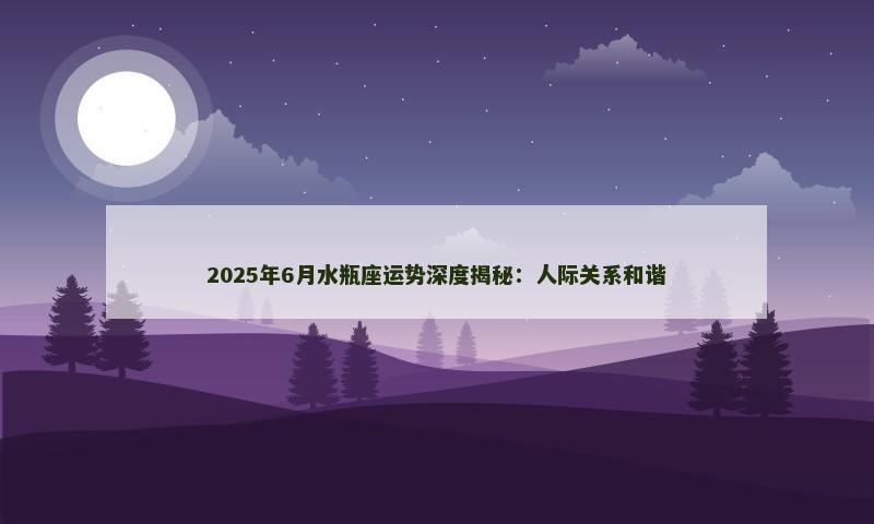2025年6月水瓶座运势深度揭秘:人际关系和谐 2025年6月水瓶座运势深度揭秘:人际关系和谐