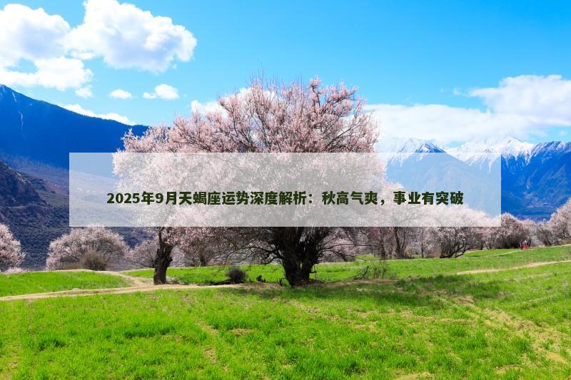 2025年9月天蝎座运势深度解析:秋高气爽,事业有突破 2025年9月天蝎座运势深度解析:秋高气爽,事业有突破