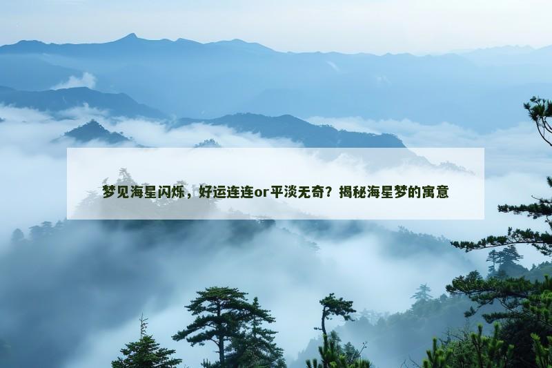梦见海星闪烁,好运连连or平淡无奇?揭秘海星梦的寓意 梦见海星闪烁,好运连连or平淡无奇?揭秘海星梦的寓意