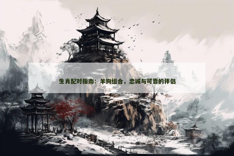 生肖配对指南:羊狗组合,忠诚与可靠的伴侣 生肖配对指南:羊狗组合,忠诚与可靠的伴侣