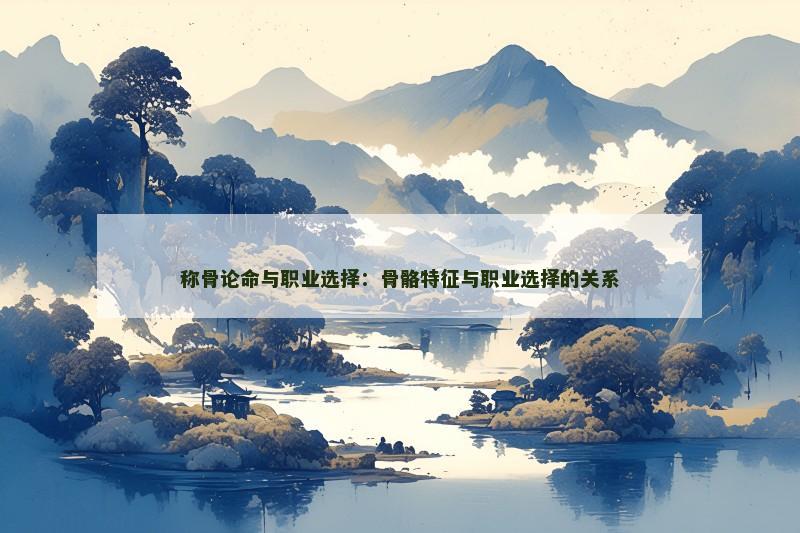 称骨论命与职业选择:骨骼特征与职业选择的关系 称骨论命与职业选择:骨骼特征与职业选择的关系