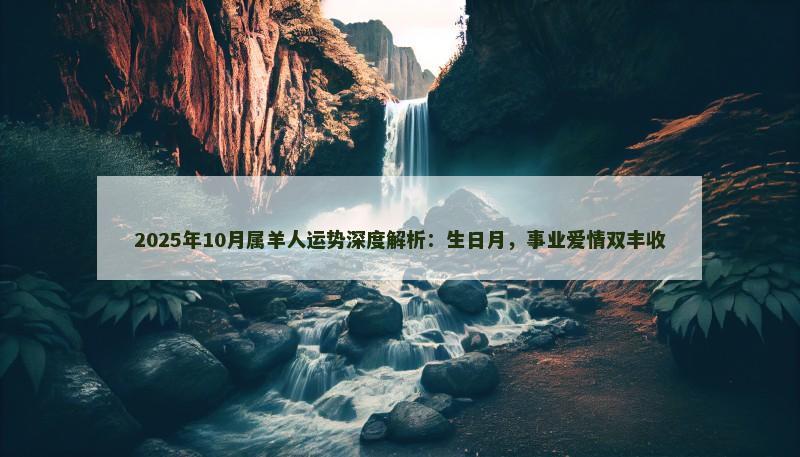 2025年10月属羊人运势深度解析:生日月,事业爱情双丰收 2025年10月属羊人运势深度解析:生日月,事业爱情双丰收