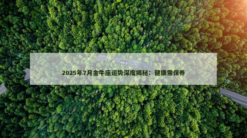 2025年7月金牛座运势深度揭秘:健康需保养 2025年7月金牛座运势深度揭秘:健康需保养