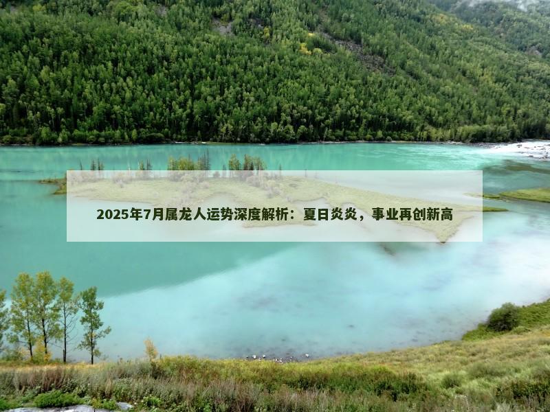 2025年7月属龙人运势深度解析:夏日炎炎,事业再创新高 2025年7月属龙人运势深度解析:夏日炎炎,事业再创新高