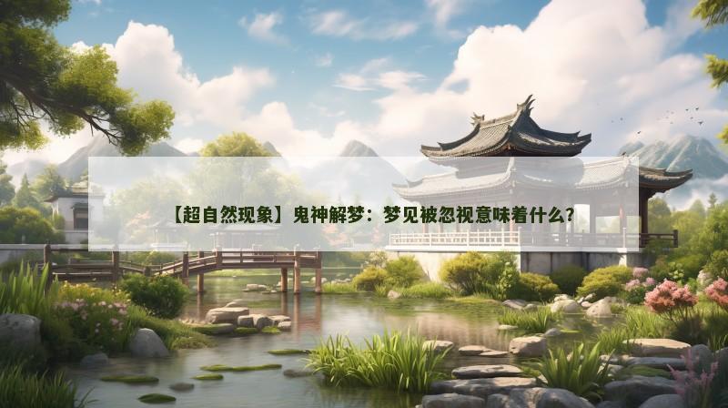 【超自然现象】鬼神解梦:梦见被忽视意味着什么? 【超自然现象】鬼神解梦:梦见被忽视意味着什么?