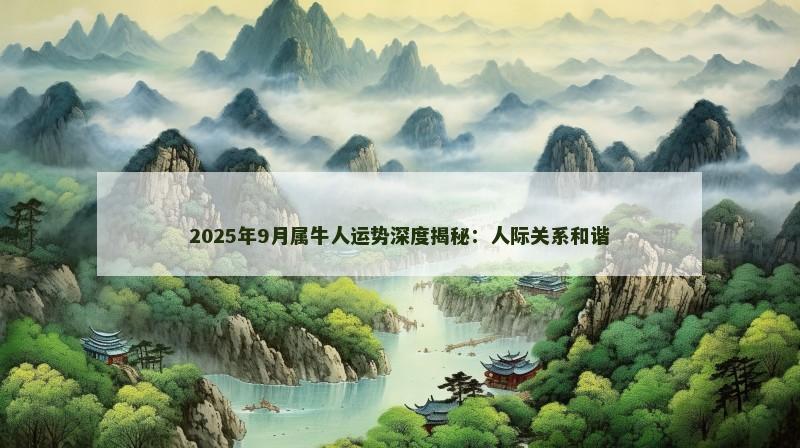 2025年9月属牛人运势深度揭秘:人际关系和谐 2025年9月属牛人运势深度揭秘:人际关系和谐
