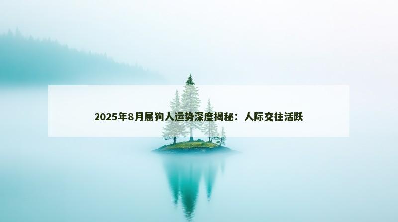 2025年8月属狗人运势深度揭秘:人际交往活跃 2025年8月属狗人运势深度揭秘:人际交往活跃