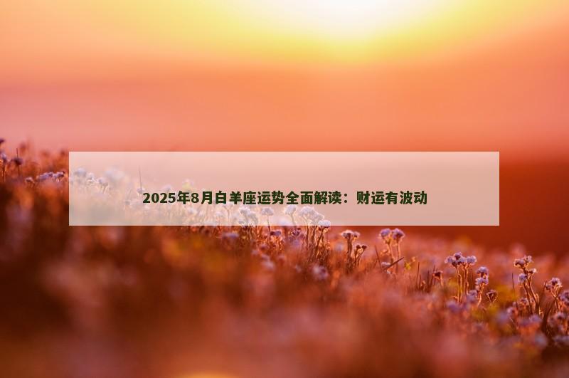 2025年8月白羊座运势全面解读:财运有波动 2025年8月白羊座运势全面解读:财运有波动