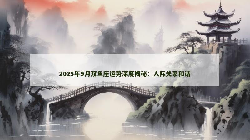 2025年9月双鱼座运势深度揭秘：人际关系和谐