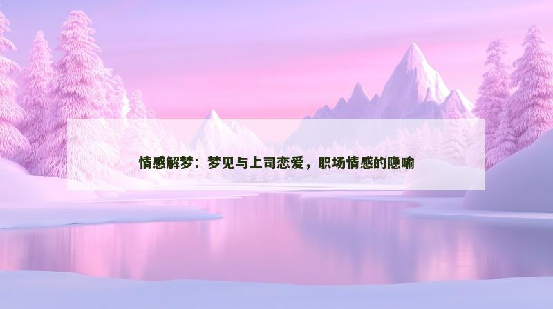 情感解梦:梦见与上司恋爱,职场情感的隐喻 情感解梦:梦见与上司恋爱,职场情感的隐喻