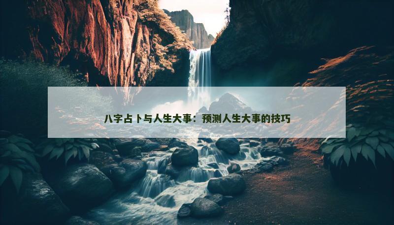 八字占卜与人生大事:预测人生大事的技巧 八字占卜与人生大事:预测人生大事的技巧