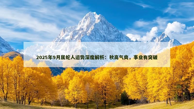 2025年9月属蛇人运势深度解析:秋高气爽,事业有突破 2025年9月属蛇人运势深度解析:秋高气爽,事业有突破