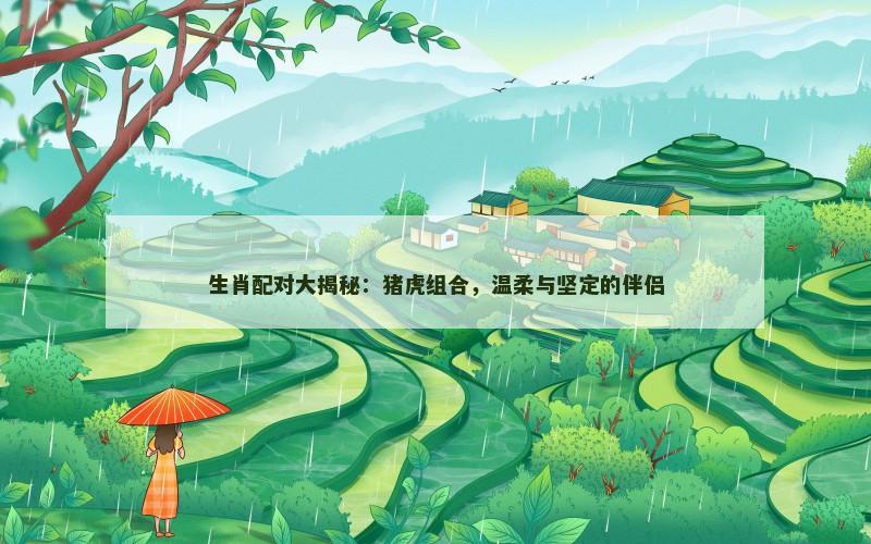 生肖配对大揭秘:猪虎组合,温柔与坚定的伴侣 生肖配对大揭秘:猪虎组合,温柔与坚定的伴侣