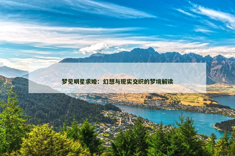 梦见明星求婚:幻想与现实交织的梦境解读 梦见明星求婚:幻想与现实交织的梦境解读