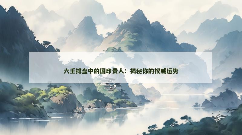 六壬排盘中的国印贵人:揭秘你的权威运势 六壬排盘中的国印贵人:揭秘你的权威运势