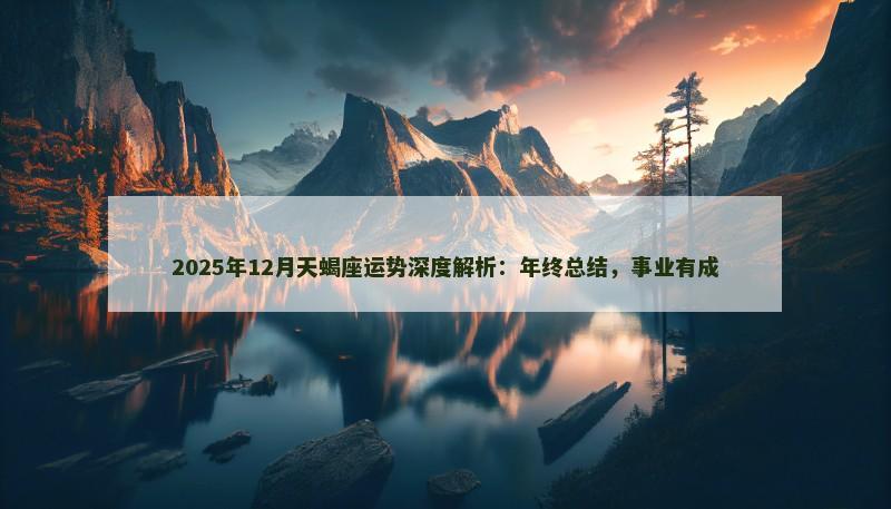 2025年12月天蝎座运势深度解析:年终总结,事业有成 2025年12月天蝎座运势深度解析:年终总结,事业有成