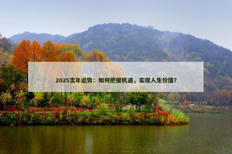2025流年运势:如何把握机遇,实现人生价值? 2025流年运势:如何把握机遇,实现人生价值?