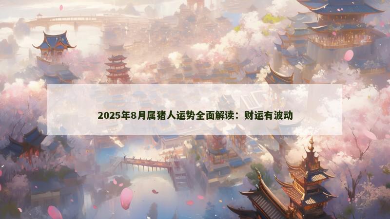 2025年8月属猪人运势全面解读:财运有波动 2025年8月属猪人运势全面解读:财运有波动