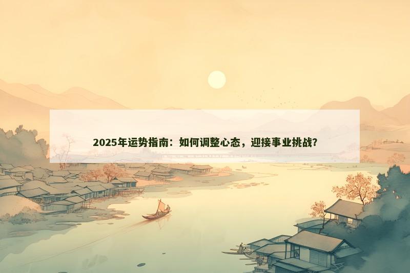 2025年运势指南:如何调整心态,迎接事业挑战? 2025年运势指南:如何调整心态,迎接事业挑战?