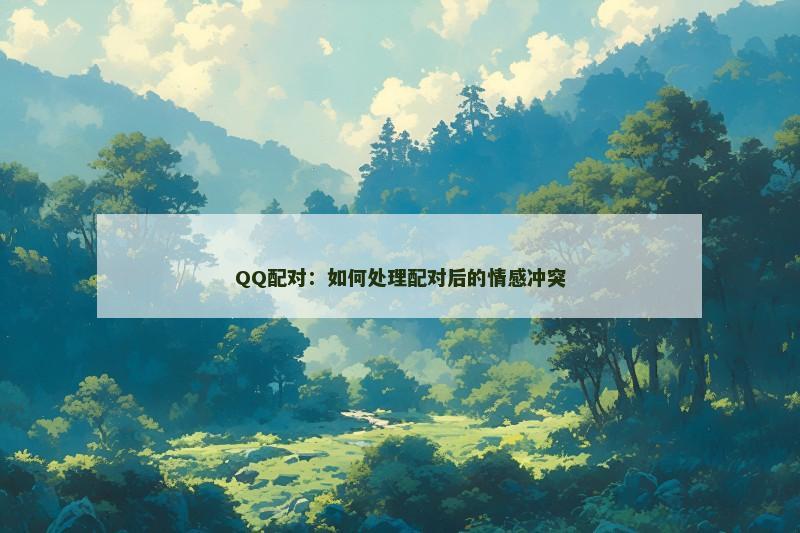 QQ配对：如何处理配对后的情感冲突