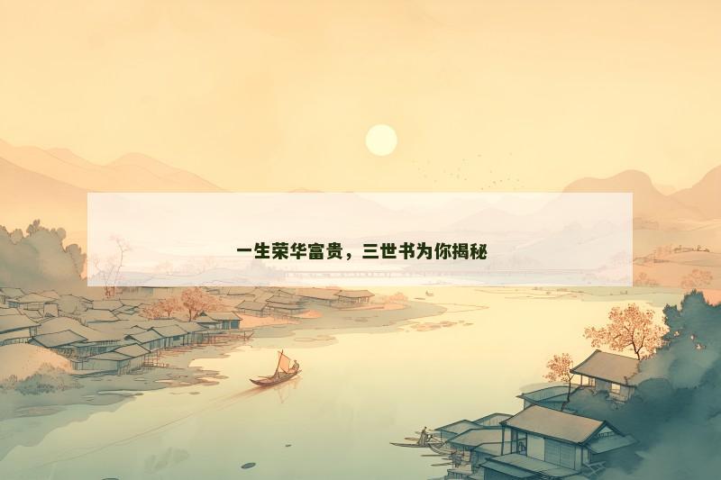 一生荣华富贵,三世书为你揭秘 一生荣华富贵,三世书为你揭秘