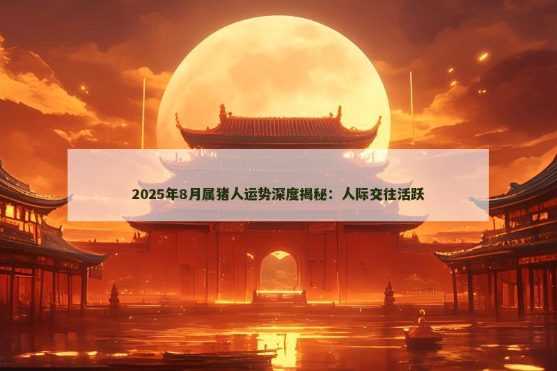 2025年8月属猪人运势深度揭秘:人际交往活跃 2025年8月属猪人运势深度揭秘:人际交往活跃