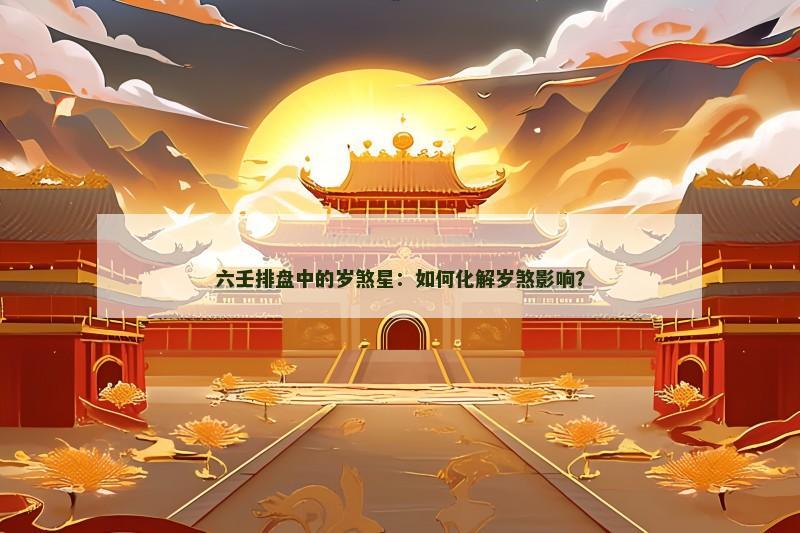 六壬排盘中的岁煞星：如何化解岁煞影响？
