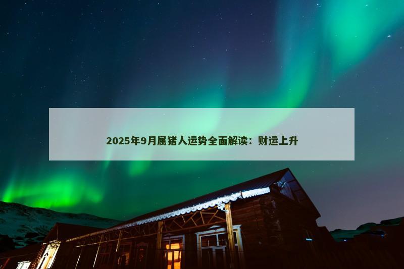 2025年9月属猪人运势全面解读:财运上升 2025年9月属猪人运势全面解读:财运上升