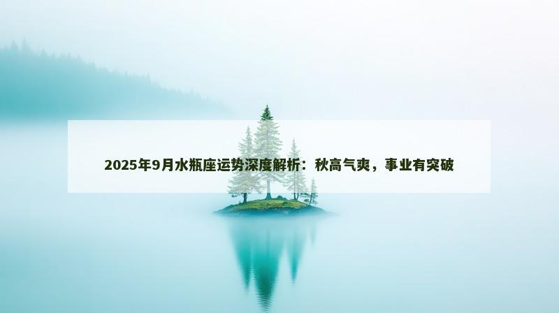 2025年9月水瓶座运势深度解析:秋高气爽,事业有突破 2025年9月水瓶座运势深度解析:秋高气爽,事业有突破