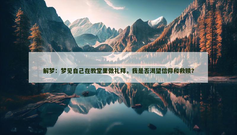 解梦:梦见自己在教堂里做礼拜,我是否渴望信仰和救赎? 解梦:梦见自己在教堂里做礼拜,我是否渴望信仰和救赎?