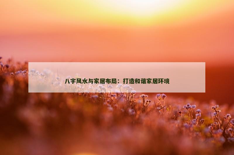 八字风水与家居布局:打造和谐家居环境 八字风水与家居布局:打造和谐家居环境