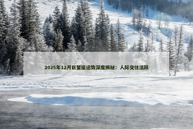 2025年12月巨蟹座运势深度揭秘：人际交往活跃