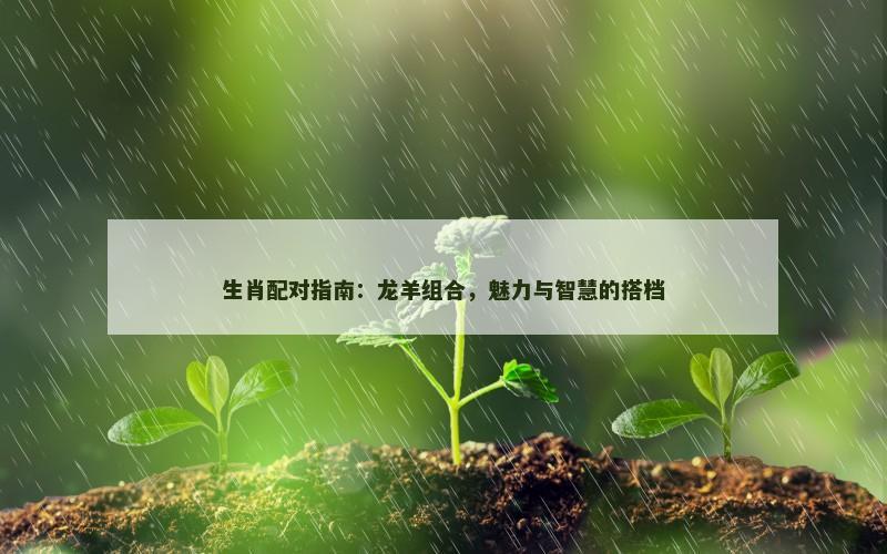 生肖配对指南:龙羊组合,魅力与智慧的搭档 生肖配对指南:龙羊组合,魅力与智慧的搭档