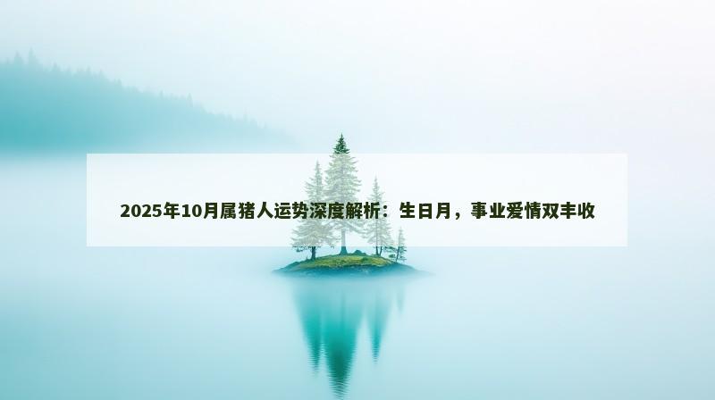 2025年10月属猪人运势深度解析:生日月,事业爱情双丰收 2025年10月属猪人运势深度解析:生日月,事业爱情双丰收